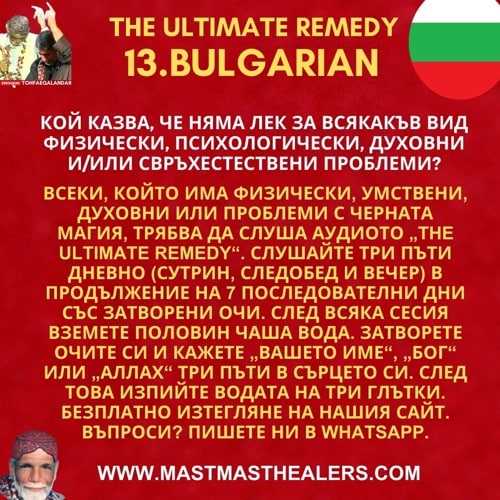 13 Кой казва, че няма лек за всякакъв вид физически, психологически, духовни и/или свръхестествени проблеми?</p>
<p>Всеки, който има физически, умствени, духовни или проблеми с черната магия, трябва да слуша аудиото „The Ultimate Remedy“. Слушайте три пъти дневно (сутрин, следобед и вечер) в продължение на 7 последователни дни със затворени очи. След всяка сесия вземете половин чаша вода. Затворете очите си и кажете „Вашето име“, „Бог“ или „Аллах“ три пъти в сърцето си. След това изпийте водата на три глътки. Безплатно изтегляне на нашия сайт. Въпроси? Пишете ни в WhatsApp.